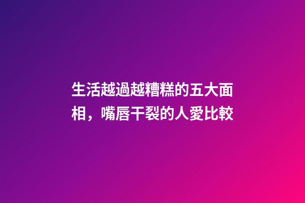 生活越過越糟糕的五大面相，嘴唇干裂的人愛比較
