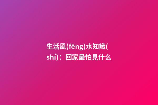 生活風(fēng)水知識(shí)：回家最怕見什么