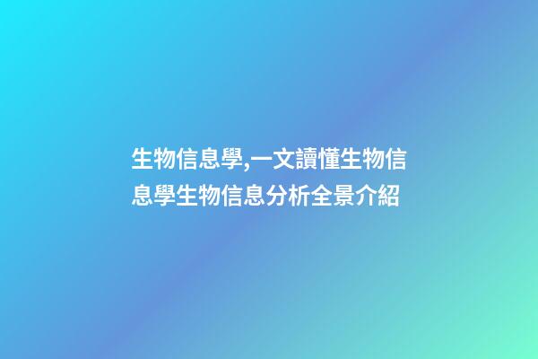 生物信息學,一文讀懂生物信息學生物信息分析全景介紹-第1張-觀點-玄機派