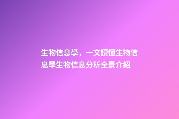 生物信息學，一文讀懂生物信息學生物信息分析全景介紹-第1張-觀點-玄機派
