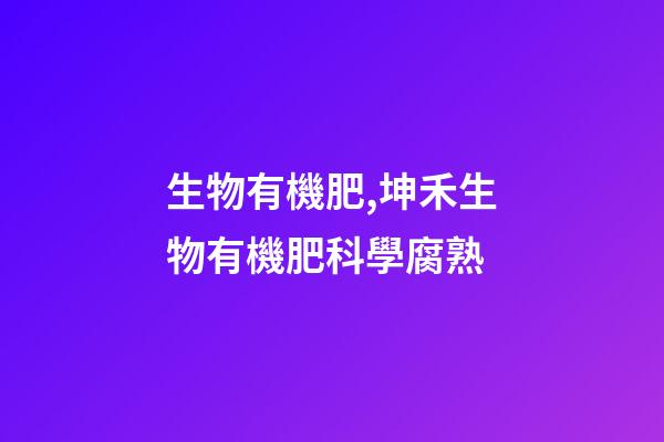 生物有機肥,坤禾生物有機肥科學腐熟-第1張-觀點-玄機派
