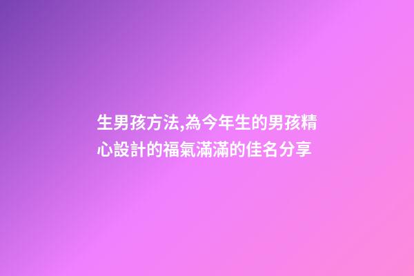 生男孩方法,為今年生的男孩精心設計的福氣滿滿的佳名分享-第1張-觀點-玄機派