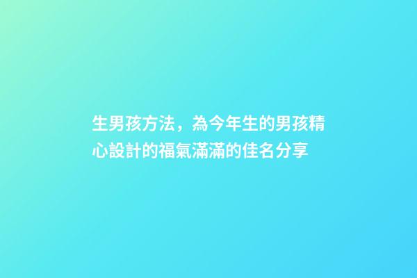 生男孩方法，為今年生的男孩精心設計的福氣滿滿的佳名分享-第1張-觀點-玄機派