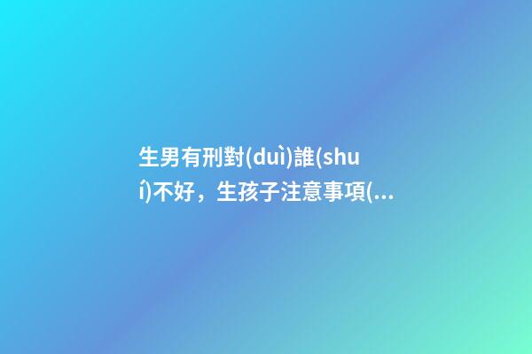 生男有刑對(duì)誰(shuí)不好，生孩子注意事項(xiàng)