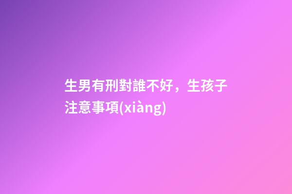 生男有刑對誰不好，生孩子注意事項(xiàng)