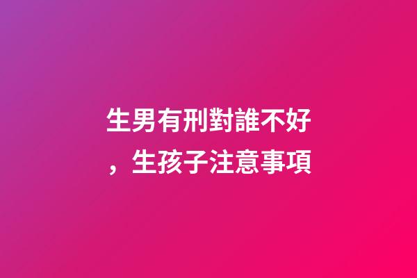 生男有刑對誰不好，生孩子注意事項