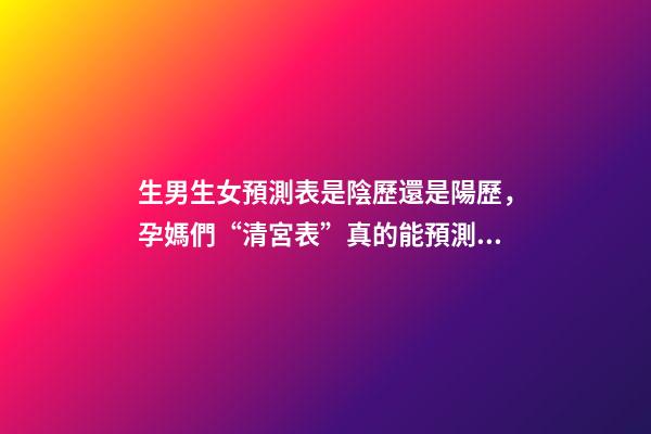 生男生女預測表是陰歷還是陽歷，孕媽們“清宮表”真的能預測男女寶寶的性別么-第1張-觀點-玄機派