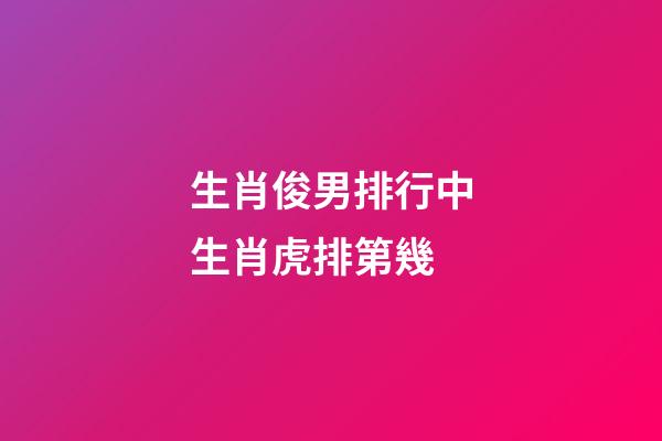 生肖俊男排行中生肖虎排第幾