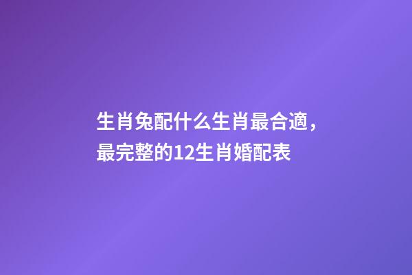 生肖兔配什么生肖最合適，最完整的12生肖婚配表-第1張-觀點-玄機派