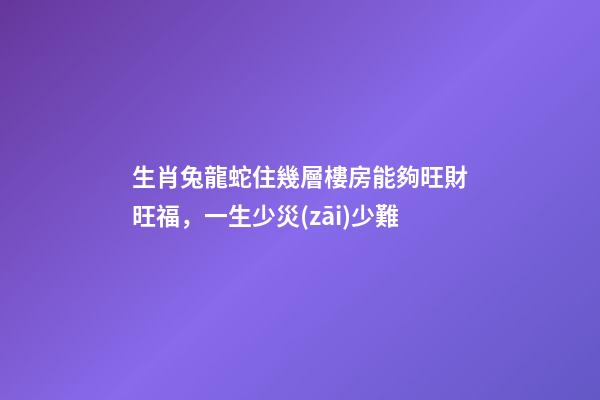 生肖兔龍蛇住幾層樓房能夠旺財旺福，一生少災(zāi)少難