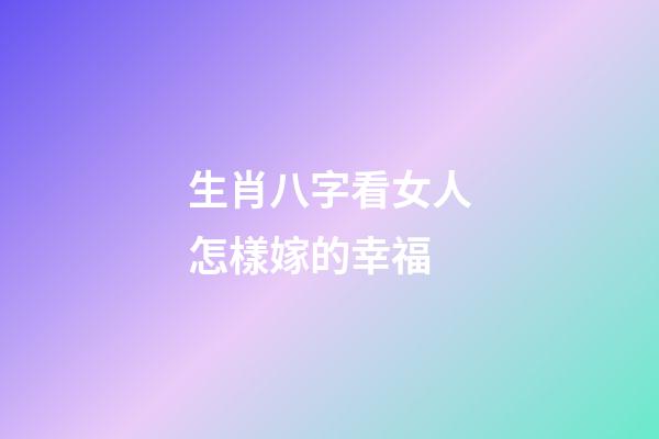 生肖八字看女人怎樣嫁的幸福