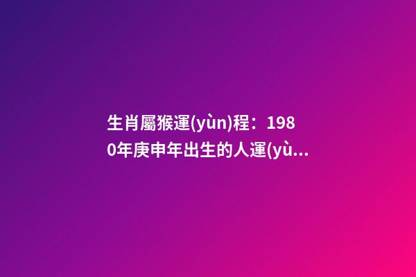 生肖屬猴運(yùn)程：1980年庚申年出生的人運(yùn)勢大解析