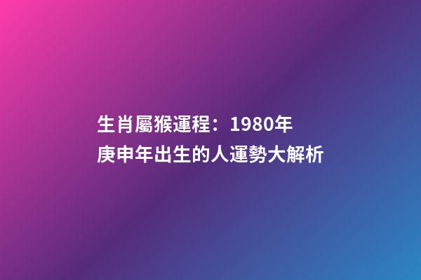 生肖屬猴運程：1980年庚申年出生的人運勢大解析