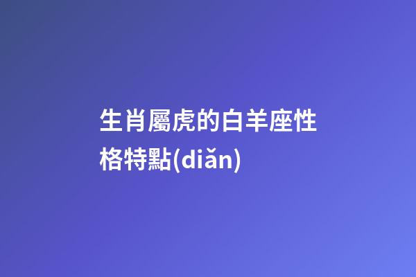 生肖屬虎的白羊座性格特點(diǎn)