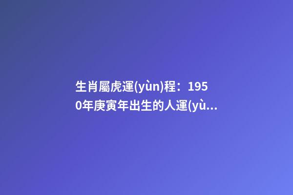 生肖屬虎運(yùn)程：1950年庚寅年出生的人運(yùn)勢大解析