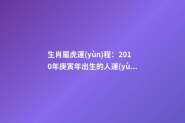 生肖屬虎運(yùn)程：2010年庚寅年出生的人運(yùn)勢大解析