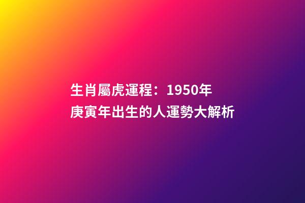 生肖屬虎運程：1950年庚寅年出生的人運勢大解析