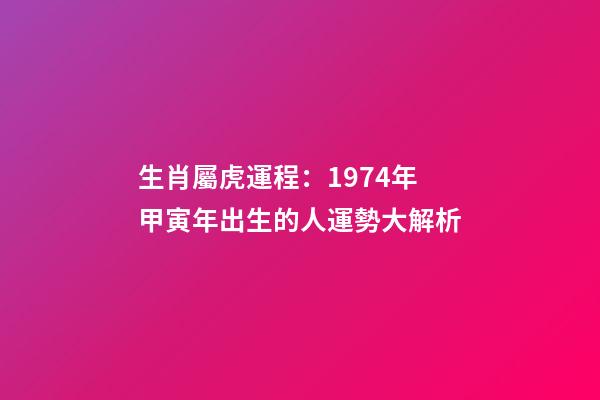 生肖屬虎運程：1974年甲寅年出生的人運勢大解析