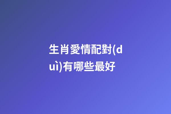 生肖愛情配對(duì)有哪些最好