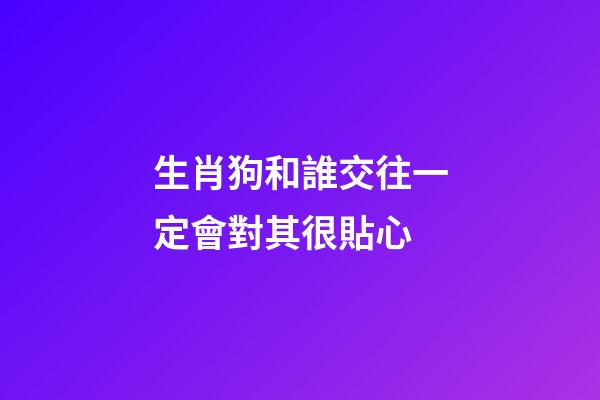 生肖狗和誰交往一定會對其很貼心