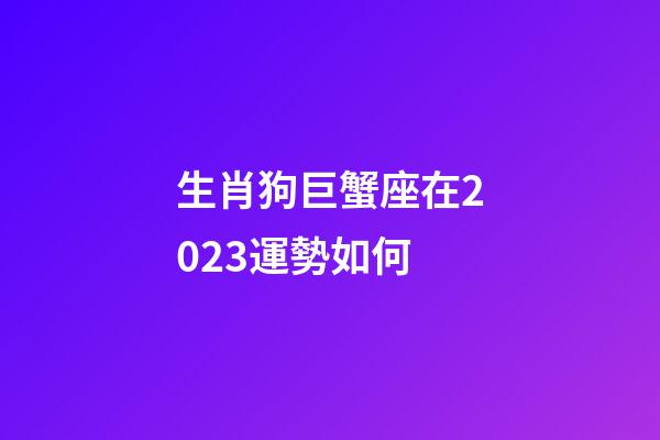 生肖狗巨蟹座在2023運勢如何-第1張-星座運勢-玄機派