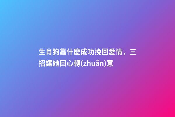 生肖狗靠什麼成功挽回愛情，三招讓她回心轉(zhuǎn)意