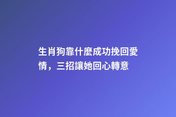 生肖狗靠什麼成功挽回愛情，三招讓她回心轉意