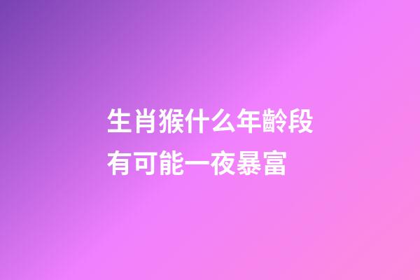 生肖猴什么年齡段有可能一夜暴富