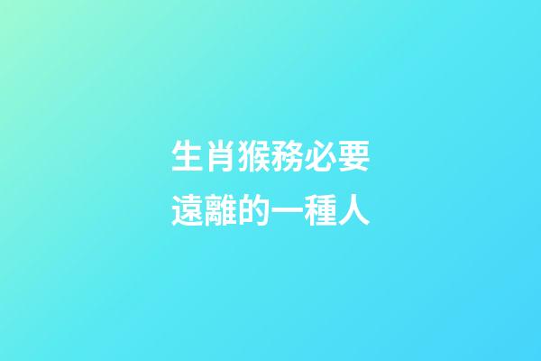 生肖猴務必要遠離的一種人