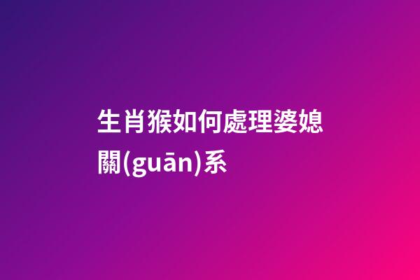 生肖猴如何處理婆媳關(guān)系