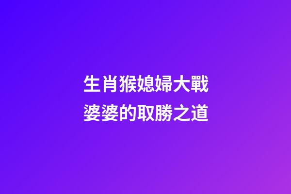 生肖猴媳婦大戰婆婆的取勝之道