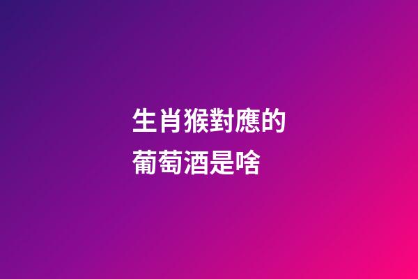 生肖猴對應的葡萄酒是啥