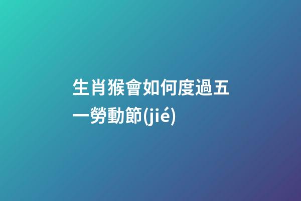 生肖猴會如何度過五一勞動節(jié)