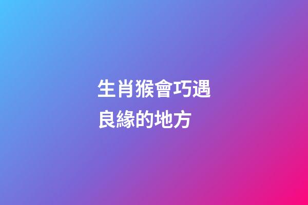 生肖猴會巧遇良緣的地方