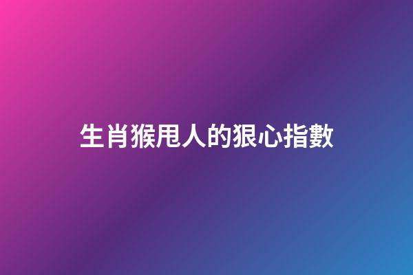 生肖猴甩人的狠心指數