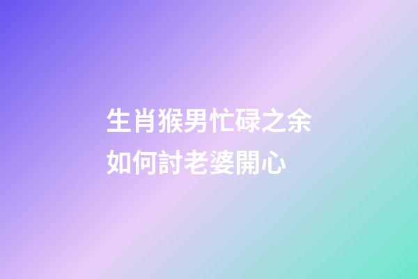 生肖猴男忙碌之余如何討老婆開心