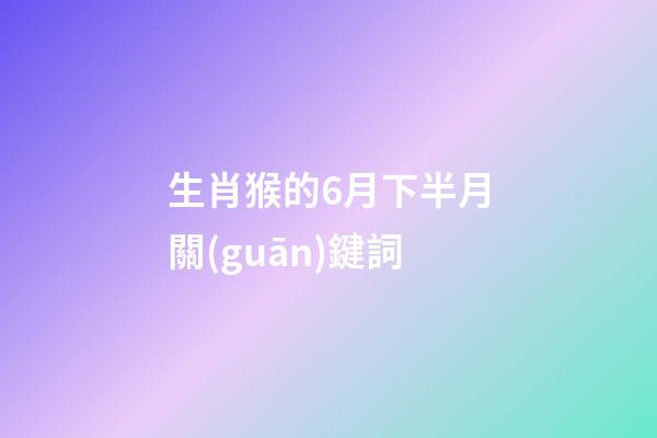 生肖猴的6月下半月關(guān)鍵詞