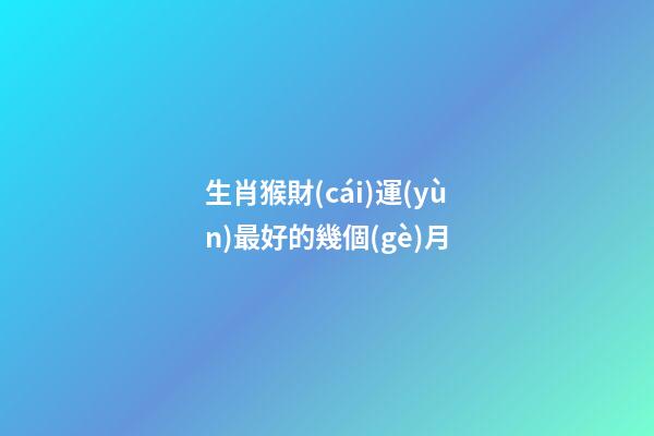 生肖猴財(cái)運(yùn)最好的幾個(gè)月
