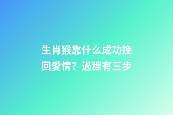 生肖猴靠什么成功挽回愛情？過程有三步