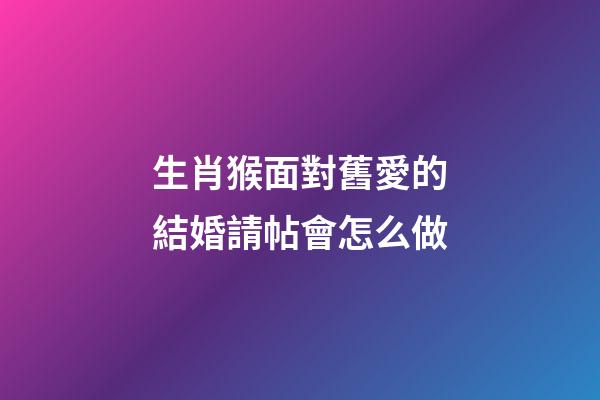 生肖猴面對舊愛的結婚請帖會怎么做