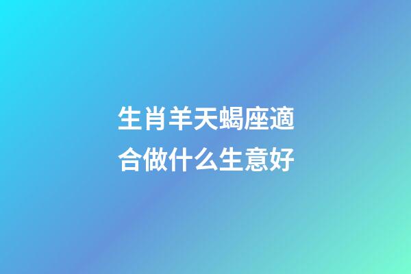 生肖羊天蝎座適合做什么生意好-第1張-星座運勢-玄機派