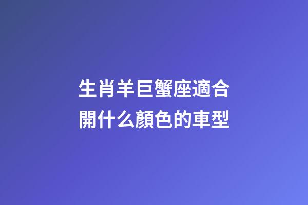 生肖羊巨蟹座適合開什么顏色的車型-第1張-星座運勢-玄機派