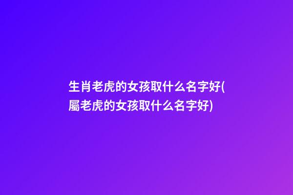 生肖老虎的女孩取什么名字好(屬老虎的女孩取什么名字好)