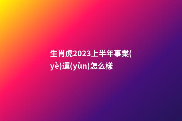 生肖虎2023上半年事業(yè)運(yùn)怎么樣