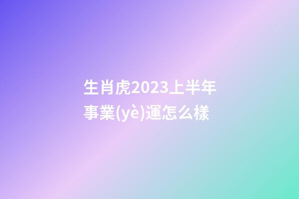 生肖虎2023上半年事業(yè)運怎么樣