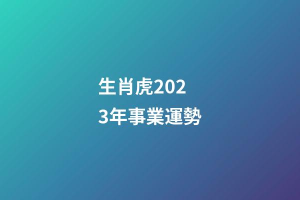 生肖虎2023年事業運勢