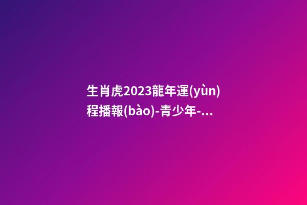 生肖虎2023龍年運(yùn)程播報(bào)-青少年-算命網(wǎng)