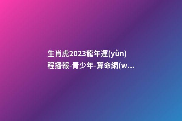 生肖虎2023龍年運(yùn)程播報-青少年-算命網(wǎng)