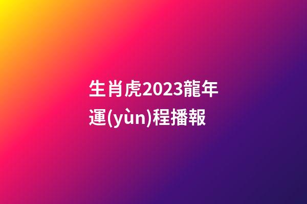 生肖虎2023龍年運(yùn)程播報
