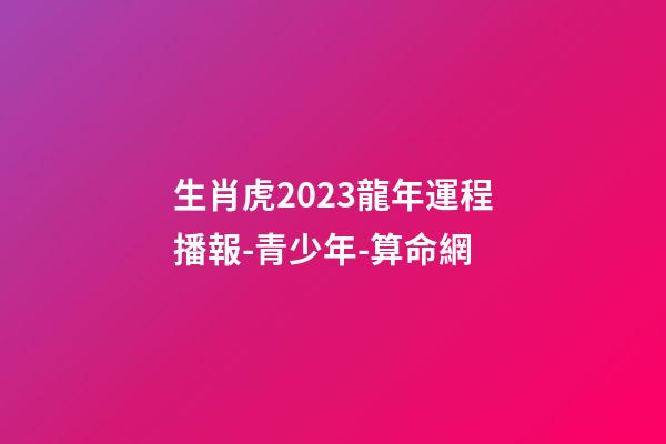 生肖虎2023龍年運程播報-青少年-算命網